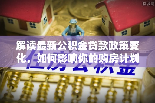 双城解读最新公积金贷款政策变化，如何影响你的购房计划？