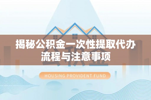 双城揭秘公积金一次性提取代办流程与注意事项