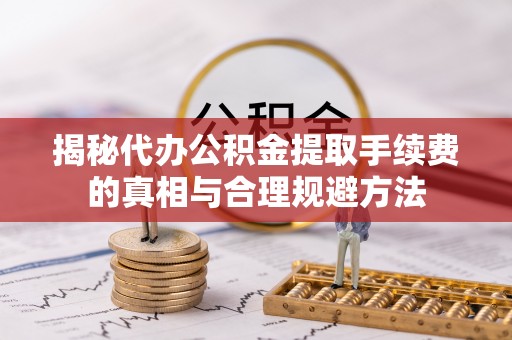 双城揭秘代办公积金提取手续费的真相与合理规避方法